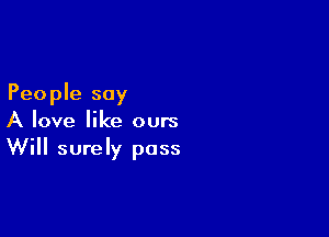 People say

A love like ours
Will surely pass