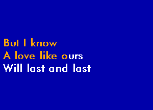 But I know

A love like ours
Will lost and last