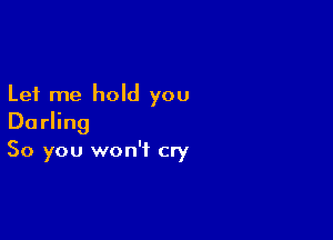 Let me hold you

Darling
So you won't cry