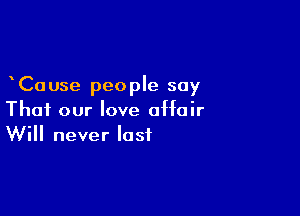 Ca use people say

That our love affair
Will never lost