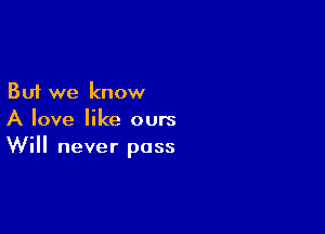 But we know
A love like ours

Will never pass