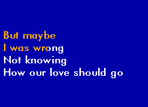 But maybe
I was wrong

Not knowing
How our love should go