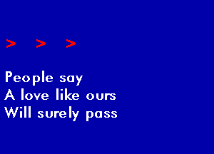 People say
A love like ours
Will surely pass