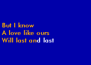 But I know

A love like ours
Will lost and last