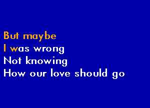 But maybe
I was wrong

Not knowing
How our love should go