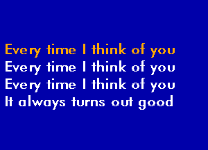 Every time I think of you
Every time I think of you
Every time I think of you
It always turns out good