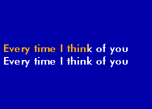 Every time I think of you

Every time I think of you