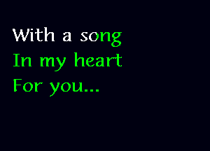 With a song
In my heart

For you...