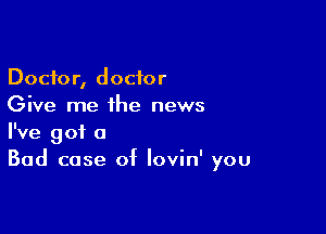 Doctor, doctor
Give me the news

I've got a
Bad case of lovin' you