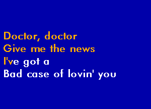 Doctor, doctor
Give me the news

I've got a
Bad case of lovin' you
