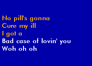 No pill's gonna
Cure my ill

I got a
Bad case of lovin' you

Woh oh oh