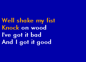 Well shake my fist

Knock on wood

I've got it bad
And I got it good