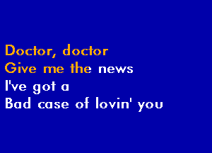 Doctor, doctor
Give me the news

I've got a
Bad case of lovin' you