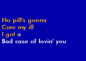 No pill's gonna
Cure my ill

I got a
Bad case of lovin' you