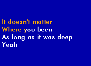 It doesn't m011er
Where you been

As long as if was deep

Yeah