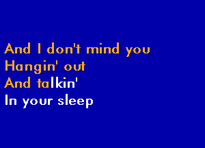 And I don't mind you
Hangin' out

And talkin'

In your sleep