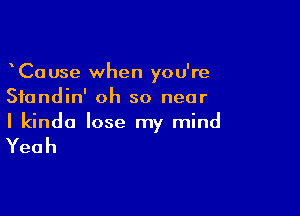 CaUse when you're
Sfundin' oh so near

I kinda lose my mind

Yeah