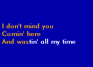 I don't mind you

Comin' here
And wostin' all my time