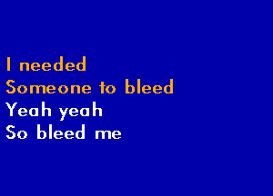 Ineeded
Someone to bleed

Yea h yea h

50 bleed me