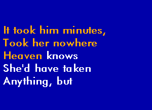 It took him minutes,
Took her nowhere

Heaven knows

She'd have to ken
Anything, but