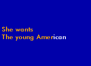 She wa nis

The young Ame rican
