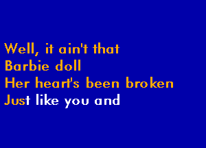 Well, it ain't that
Barbie do

Her heart's been broken
Just like you and