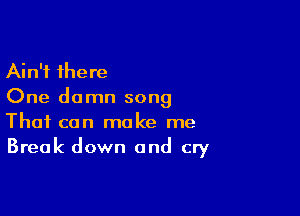 Ain't there
One damn song

That can make me
Break down and cry