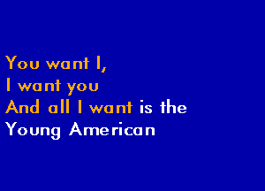 You want I,
I want you

And 0 I want is the
Young American