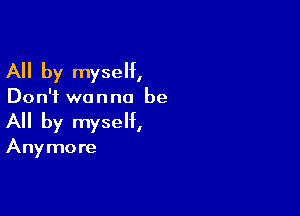 All by myself,

Don't wanna be

All by myself,

Anymore