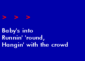 Ba by's into
Runnin' 'round,
Hangin' with the crowd