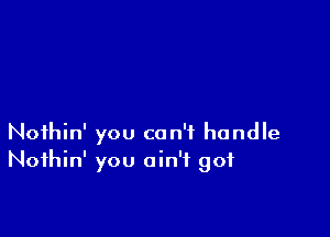 Noihin' you can't handle
Noihin' you ain't got
