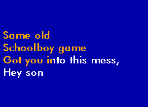 Same old
Schoolboy game

Got you into this mess,
Hey son