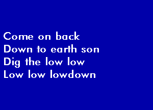 Come on back
Down to eorlh son

Dig the low low
Low low lowdown