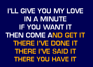 I'LL GIVE YOU MY LOVE
IN A MINUTE
IF YOU WANT IT
THEN COME AND GET IT
THERE I'VE DONE IT

THERE I'VE SAID IT
THERE YOU HAVE IT