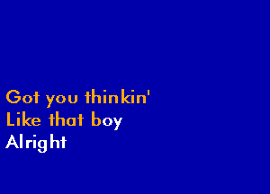 Got you ihinkin'
Like that boy
Alright