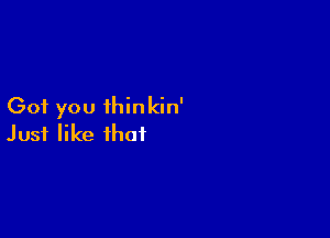 Got you ihinkin'

Just like that