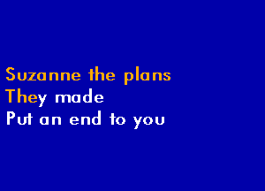 Suzanne the plans

They made
Put an end to you
