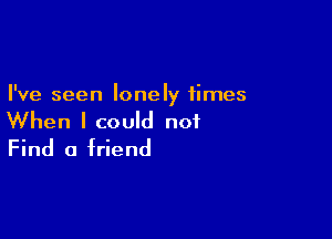 I've seen lonely times

When I could not
Find 0 friend