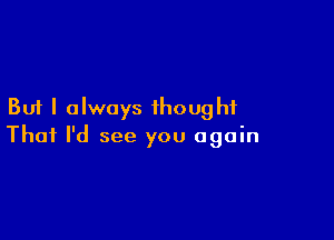 But I always thought

Thai I'd see you again