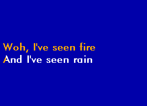 Woh, I've seen fire

And I've seen rain