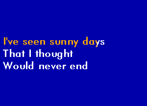 I've seen sunny days

Thaflihoughi

Would never end