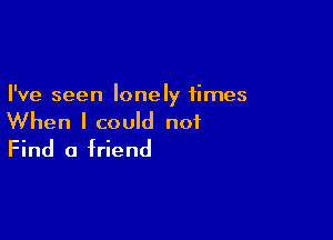 I've seen lonely times

When I could not
Find 0 friend