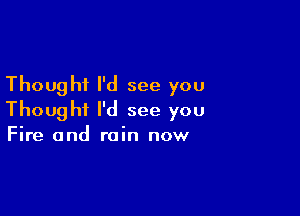 Thought I'd see you

Thought I'd see you
Fire and rain now