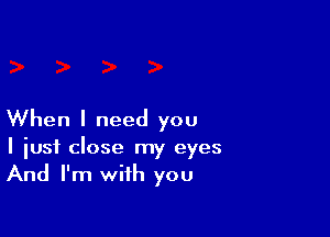 When I need you
I just close my eyes
And I'm with you