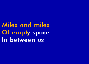 Miles 0 nd miles

Of empty space

In between us