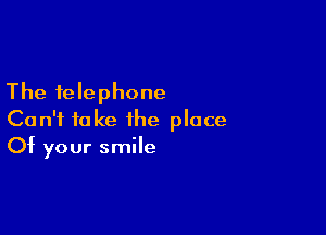 The telephone

Can't fake the place
Of your smile