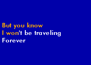 But you know

I won't be traveling
Forever