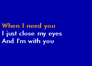 When I need you

I just close my eyes
And I'm with you