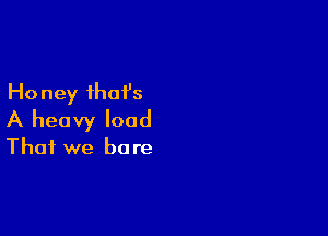 Honey ihai's

A heavy load

That we bare