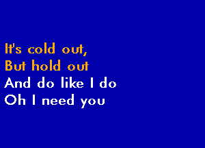 Ifs cold out,
But hold out

And do like I do
Oh I need you